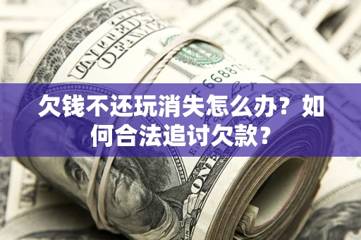 济南欠钱不还玩消失怎么办？如何合法追讨欠款？