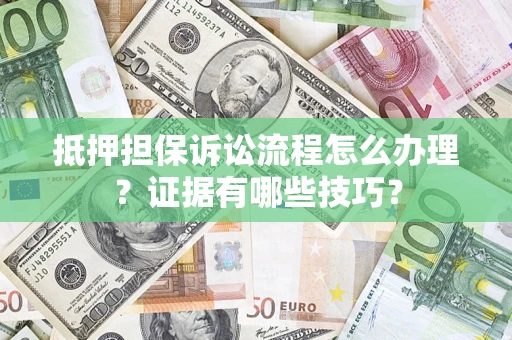 济南抵押担保诉讼流程怎么办理？证据有哪些技巧？
