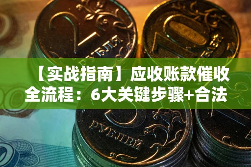 济南【实战指南】应收账款催收全流程：6大关键步骤+合法回款技巧