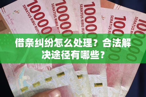 济南借条纠纷怎么处理？合法解决途径有哪些？