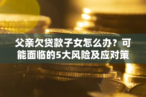 济南父亲欠贷款子女怎么办?可能面临的5大风险及应对策略 济南父亲欠贷款子女怎么办?可能面临的5大风险及应对策略