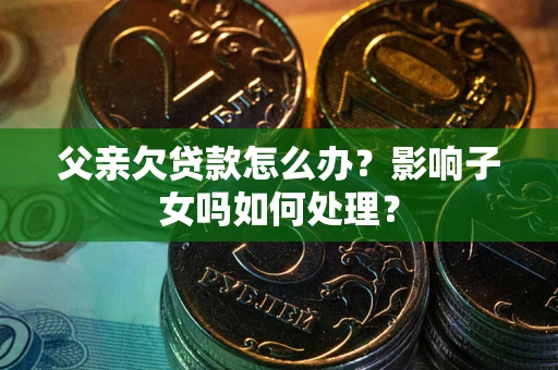 济南父亲欠贷款怎么办？影响子女吗如何处理？