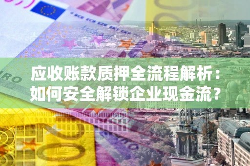 济南应收账款质押全流程解析：如何安全解锁企业现金流？