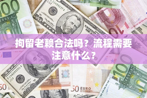 济南拘留老赖合法吗？流程需要注意什么？