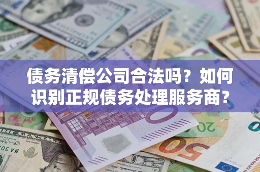 济南债务清偿公司合法吗？如何识别正规债务处理服务商？