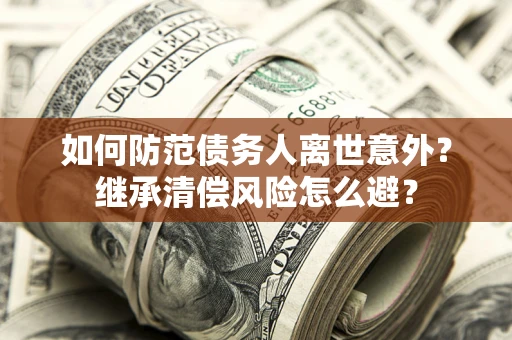 济南如何防范债务人离世意外？继承清偿风险怎么避？