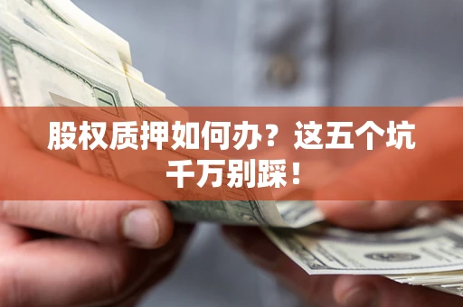 济南股权质押如何办？这五个坑千万别踩！