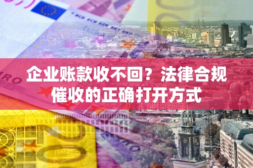 济南企业账款收不回？法律合规催收的正确打开方式