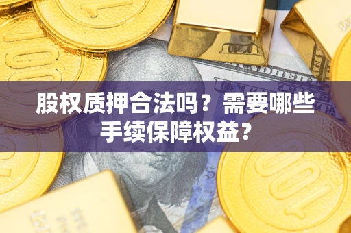 济南股权质押合法吗？需要哪些手续保障权益？