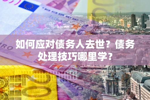 济南如何应对债务人去世？债务处理技巧哪里学？