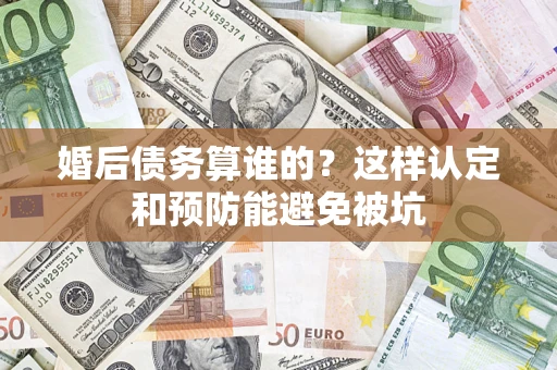 济南婚后债务算谁的？这样认定和预防能避免被坑