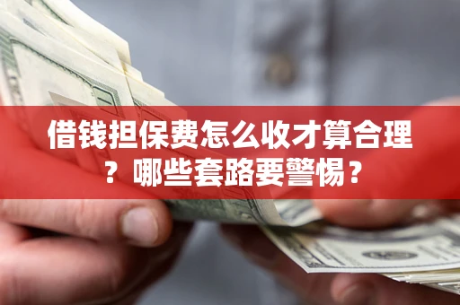 济南借钱担保费怎么收才算合理？哪些套路要警惕？