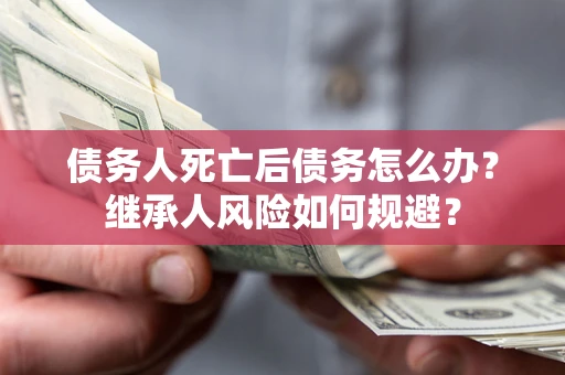 济南债务人死亡后债务怎么办？继承人风险如何规避？