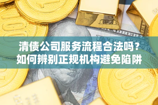 济南清债公司服务流程合法吗？如何辨别正规机构避免陷阱？