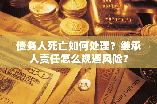 济南债务人死亡如何处理?继承人责任怎么规避风险? 济南债务人死亡如何处理?继承人责任怎么规避风险?