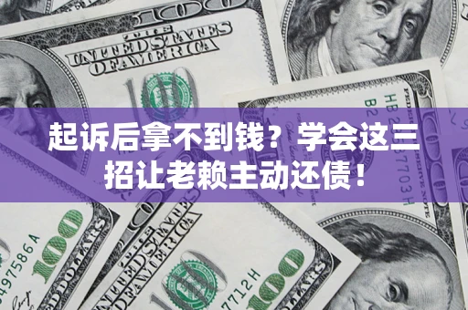 济南起诉后拿不到钱？学会这三招让老赖主动还债！