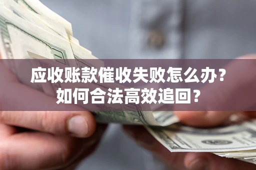 济南应收账款催收失败怎么办？如何合法高效追回？