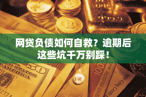 济南网贷负债如何自救？逾期后这些坑千万别踩！