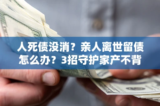 济南人死债没消？亲人离世留债怎么办？3招守护家产不背锅