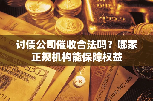 济南讨债公司催收合法吗？哪家正规机构能保障权益