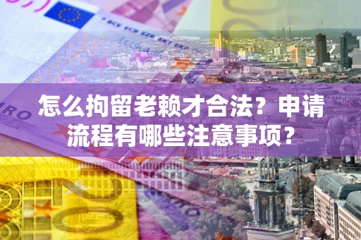 济南怎么拘留老赖才合法？申请流程有哪些注意事项？