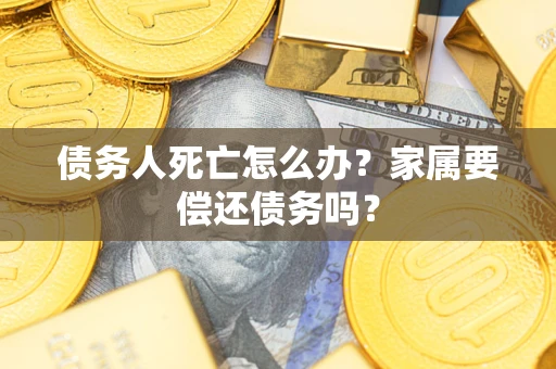 济南债务人死亡怎么办？家属要偿还债务吗？