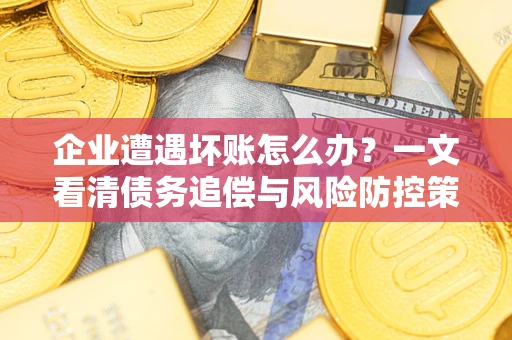 济南企业遭遇坏账怎么办？一文看清债务追偿与风险防控策略
