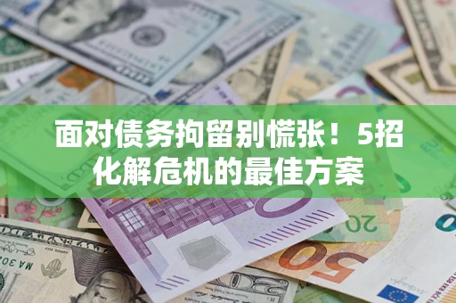 济南面对债务拘留别慌张！5招化解危机的最佳方案