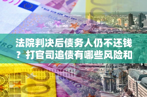 济南法院判决后债务人仍不还钱？打官司追债有哪些风险和技巧？