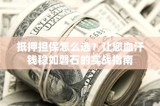 济南抵押担保怎么选？让您血汗钱稳如磐石的实战指南
