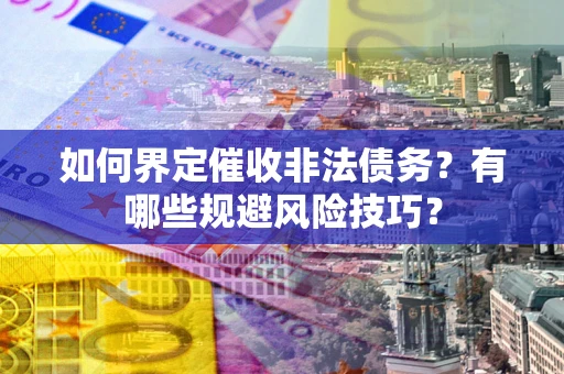 济南如何界定催收非法债务？有哪些规避风险技巧？