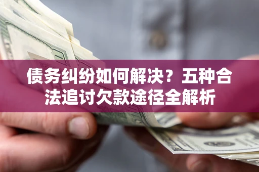 济南债务纠纷如何解决？五种合法追讨欠款途径全解析