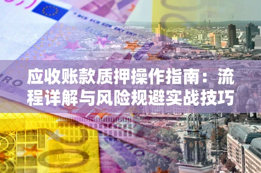 济南应收账款质押操作指南:流程详解与风险规避实战技巧 济南应收账款质押操作指南:流程详解与风险规避实战技巧