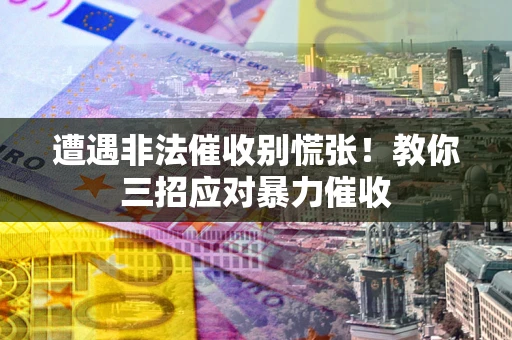 济南遭遇非法催收别慌张！教你三招应对暴力催收