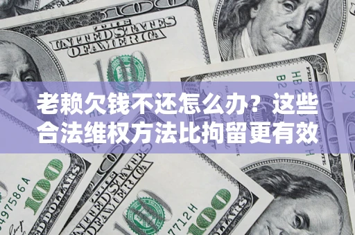 济南老赖欠钱不还怎么办？这些合法维权方法比拘留更有效