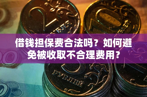 济南借钱担保费合法吗？如何避免被收取不合理费用？