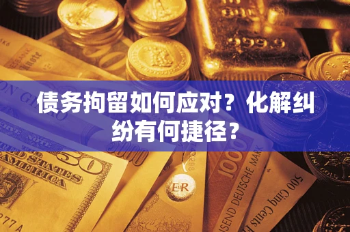 济南债务拘留如何应对？化解纠纷有何捷径？