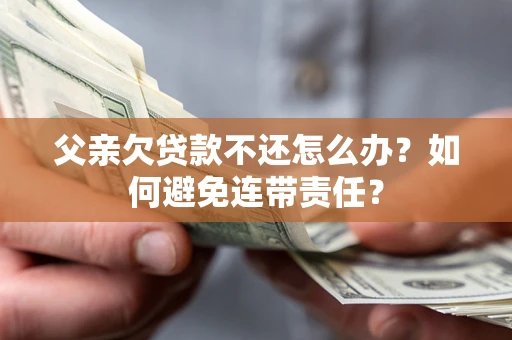 济南父亲欠贷款不还怎么办？如何避免连带责任？