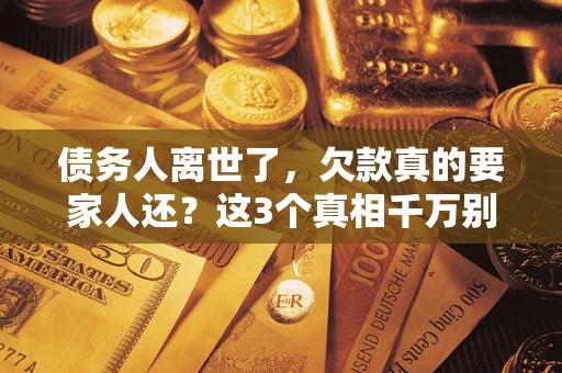 济南债务人离世了，欠款真的要家人还？这3个真相千万别弄错
