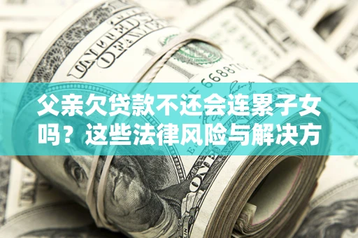 济南父亲欠贷款不还会连累子女吗？这些法律风险与解决方法要早知道！
