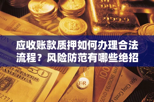 济南应收账款质押如何办理合法流程？风险防范有哪些绝招？