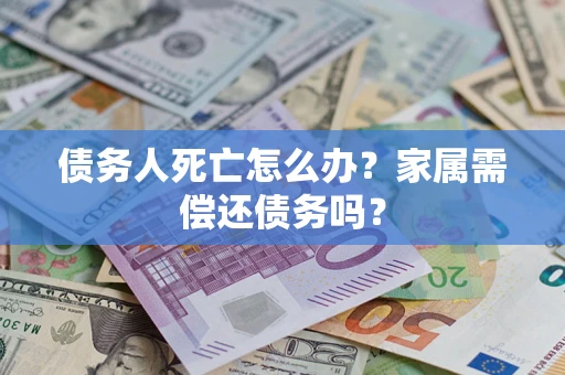 济南债务人死亡怎么办？家属需偿还债务吗？