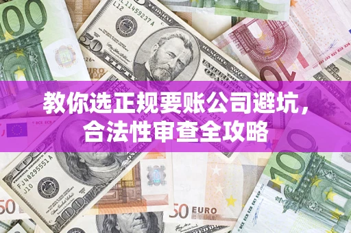 济南教你选正规要账公司避坑，合法性审查全攻略