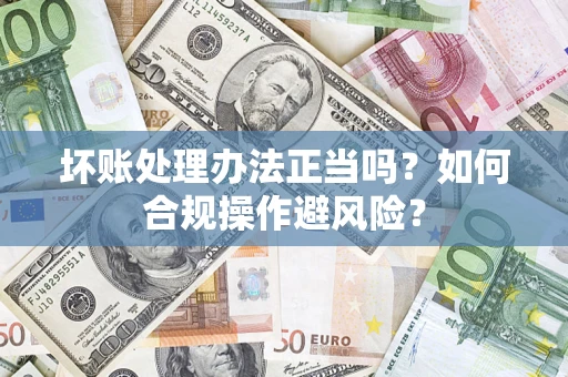 济南坏账处理办法正当吗？如何合规操作避风险？