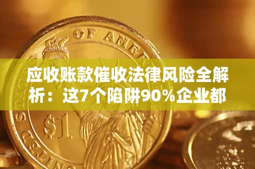 济南应收账款催收法律风险全解析：这7个陷阱90%企业都踩过（含合规应对指南）