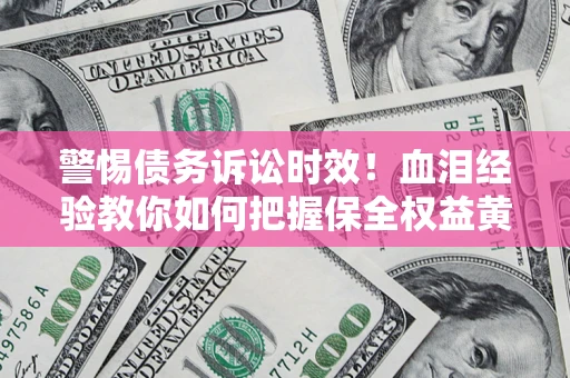 济南警惕债务诉讼时效！血泪经验教你如何把握保全权益黄金期