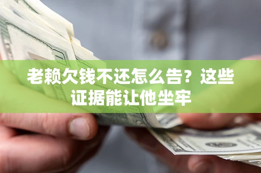 济南老赖欠钱不还怎么告？这些证据能让他坐牢