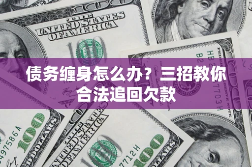 济南债务缠身怎么办？三招教你合法追回欠款