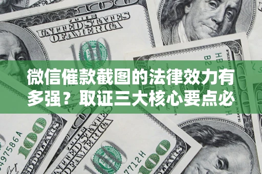济南微信催款截图的法律效力有多强？取证三大核心要点必须知道！