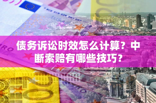 济南债务诉讼时效怎么计算？中断索赔有哪些技巧？